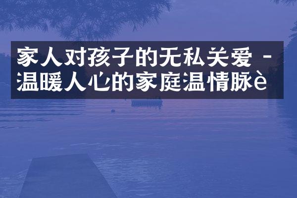 家人对孩子的无私关爱 - 温暖人心的家庭温情脉脉
