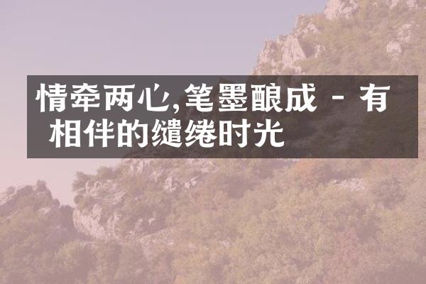 情牵两心,笔墨酿成 - 有你相伴的缱绻时光