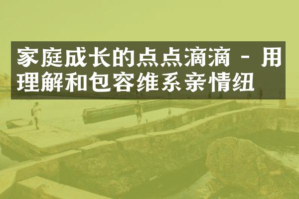家庭成长的点点滴滴 - 用理解和包容维系亲情纽带