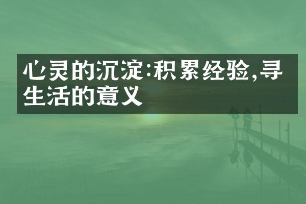 心灵的沉淀:积累经验,寻找生活的意义