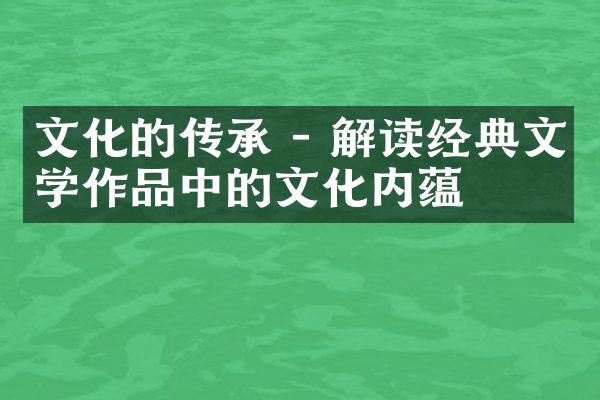 文化的传承 - 解读经典文学作品中的文化内蕴