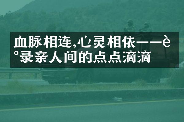 血脉相连,心灵相依——记录亲人间的点点滴滴