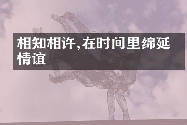 相知相许,在时间里绵延的情谊