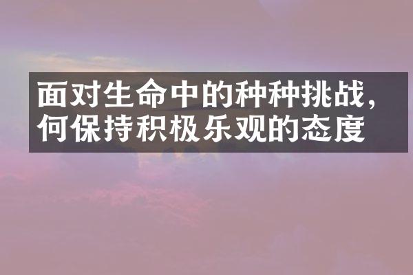 面对生命中的种种挑战,如何保持积极乐观的态度