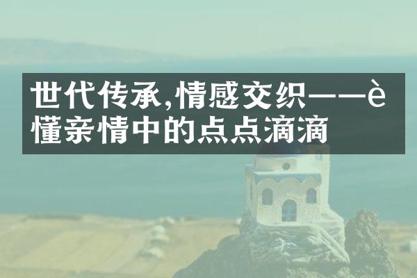 世代传承,情感交织——读懂亲情中的点点滴滴