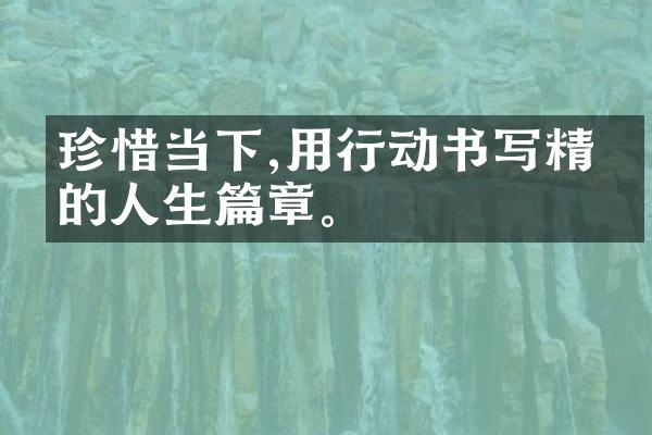 珍惜当下,用行动书写精彩的人生篇章。