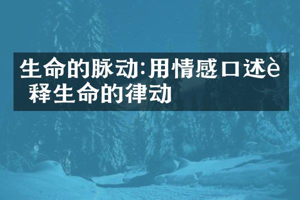 生命的脉动:用情感口述诠释生命的律动