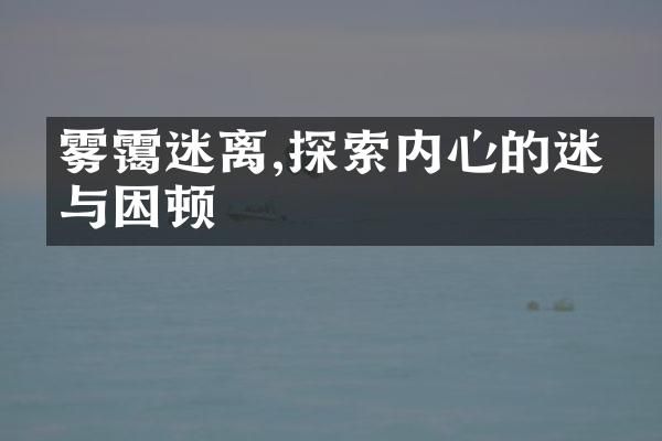 雾霭迷离,探索内心的迷惘与困顿