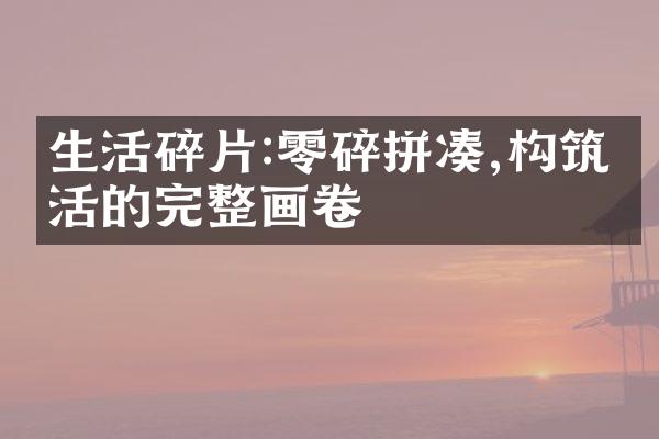 生活碎片:零碎拼凑,构筑生活的完整画卷