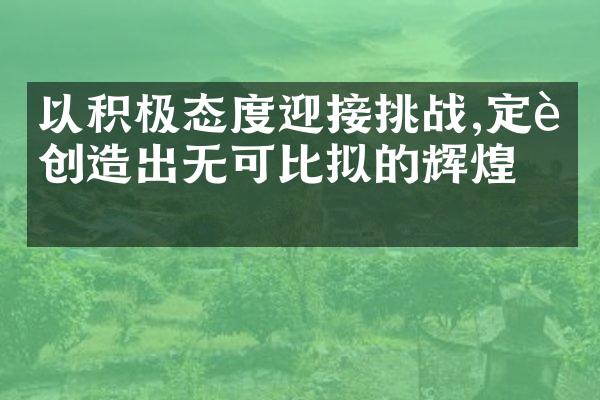以积极态度迎接挑战,定能创造出无可比拟的辉煌。