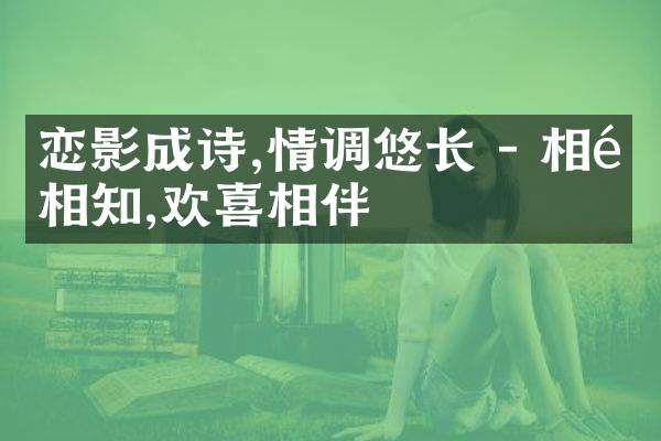 恋影成诗,情调悠长 - 相遇相知,欢喜相伴
