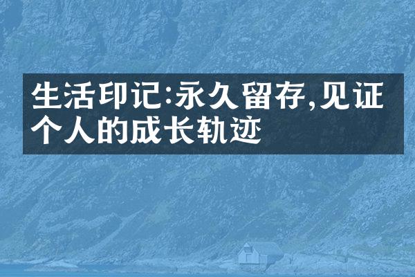 生活印记:永久留存,见证一个人的成长轨迹