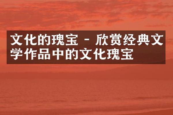 文化的瑰宝 - 欣赏经典文学作品中的文化瑰宝