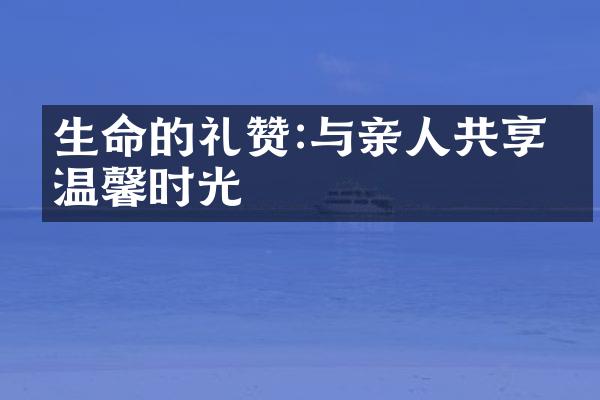 生命的礼赞:与亲人共享的温馨时光