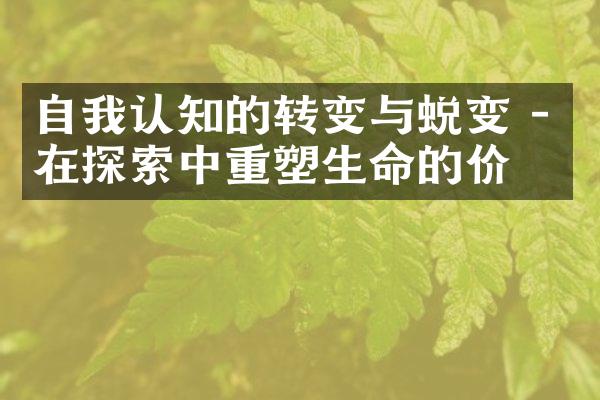 自我认知的转变与蜕变 - 在探索中重塑生命的价值