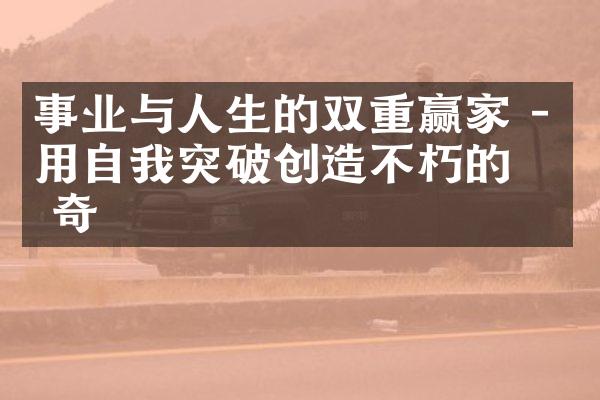 事业与人生的双重赢家 - 用自我突破创造不朽的传奇