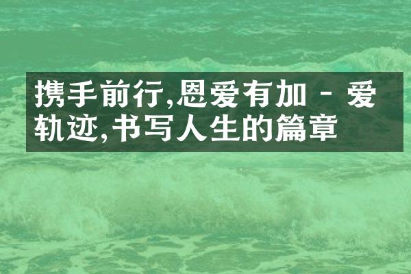 携手前行,恩爱有加 - 爱的轨迹,书写人生的篇章