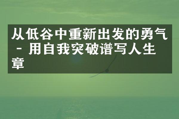 从低谷中重新出发的勇气 - 用自我突破谱写人生华章