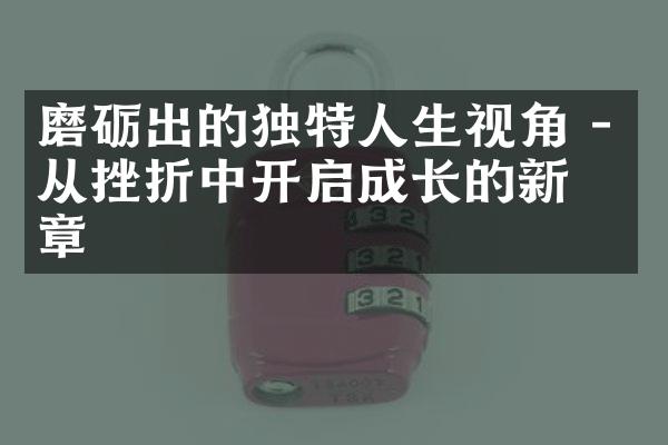 磨砺出的独特人生视角 - 从挫折中开启成长的新篇章