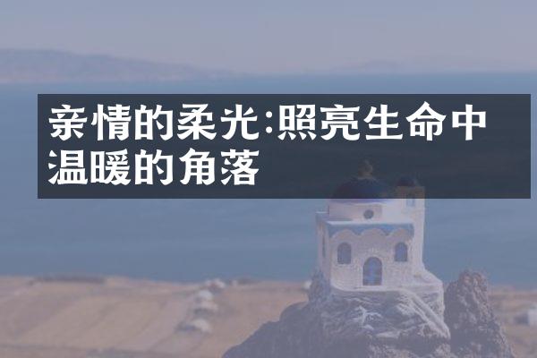 亲情的柔光:照亮生命中最温暖的角落