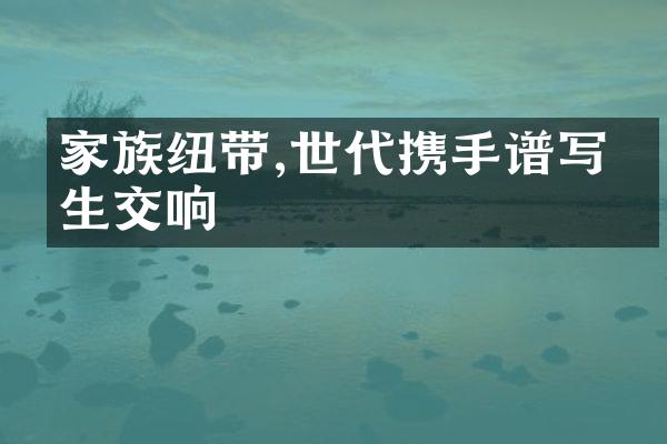 家族纽带,世代携手谱写人生交响