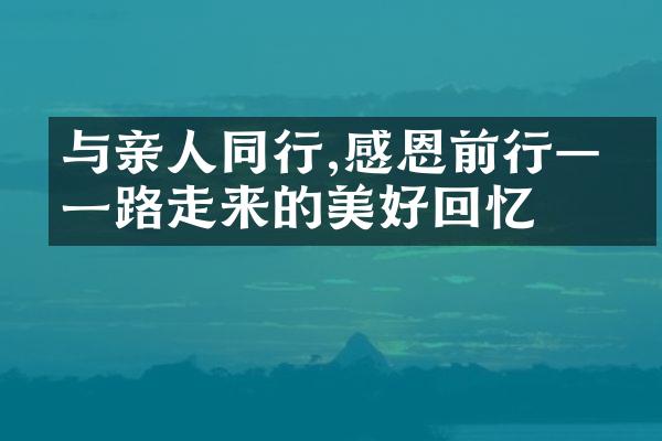 与亲人同行,感恩前行——走来的美好回忆