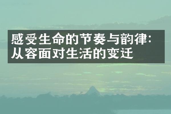 感受生命的节奏与韵律:从容面对生活的变迁