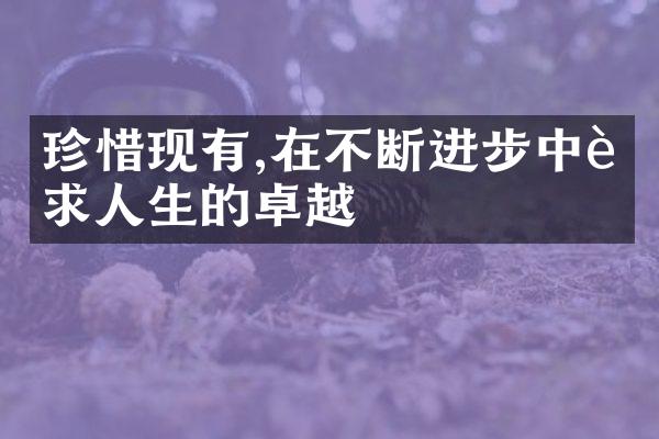 珍惜现有,在不断进步中追求人生的卓越