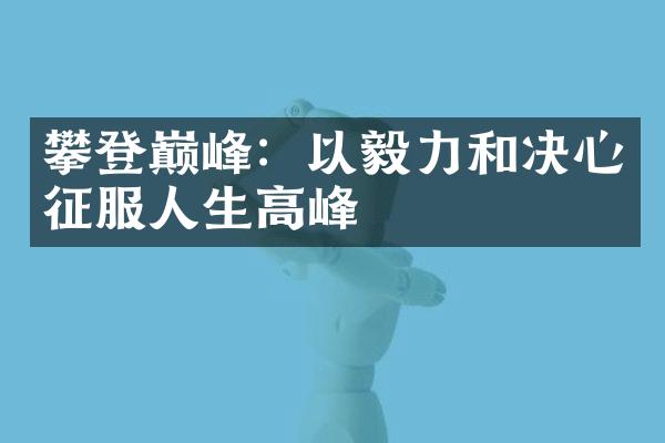 攀登巅峰:以毅力和决心征服人生高峰