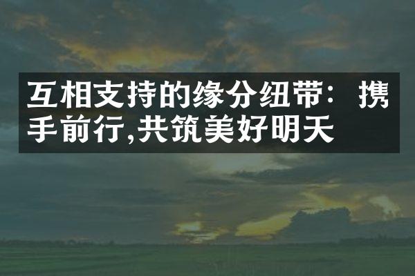 互相支持的缘分纽带:携手前行,共筑美好明天