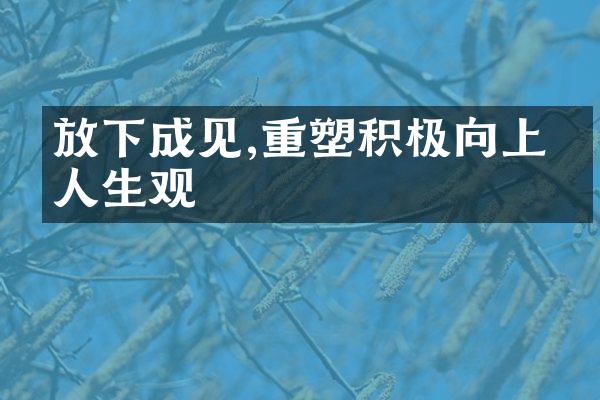 放下成见,重塑积极向上的人生观