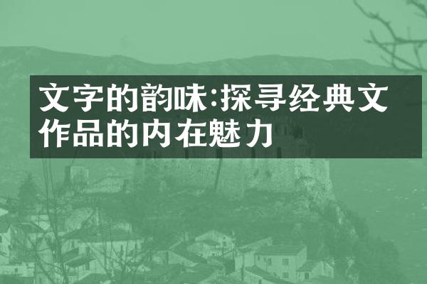 文字的韵味:探寻经典文学作品的内在魅力