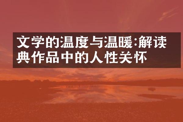 文学的温度与温暖:解读经典作品中的人性关怀