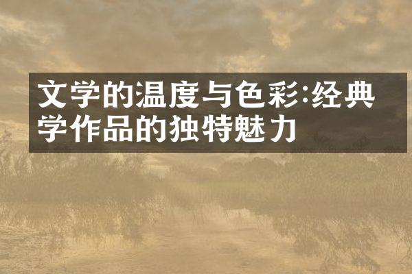 文学的温度与色彩:经典文学作品的独特魅力