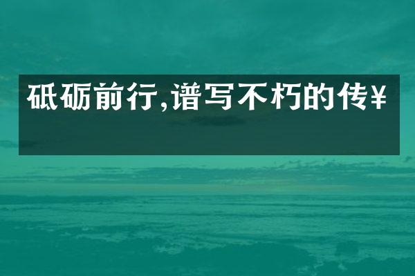 砥砺前行,谱写不朽的传奇