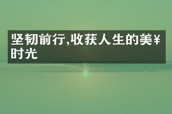 坚韧前行,收获人生的美好时光