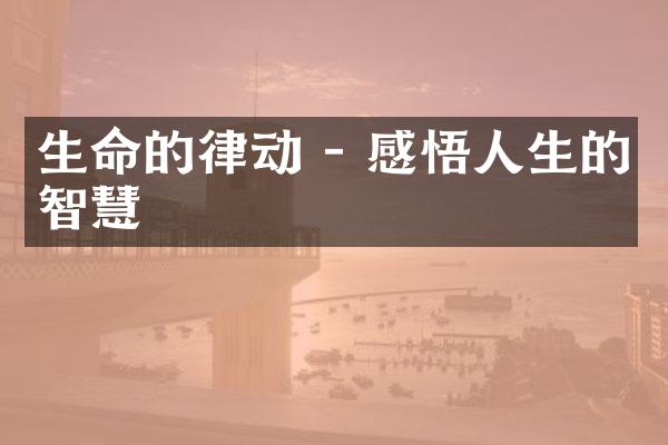 生命的律动 - 感悟人生的智慧