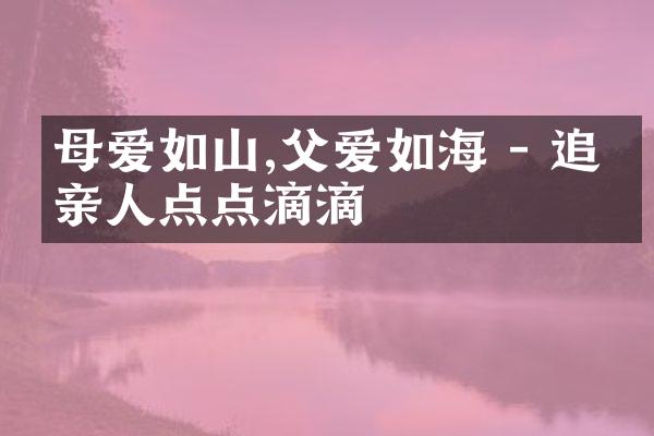 母爱如山,父爱如海 - 追忆亲人点点滴滴