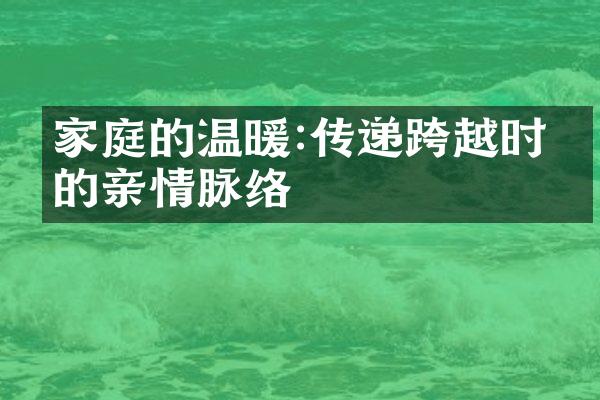 家庭的温暖:传递跨越时空的亲情脉络