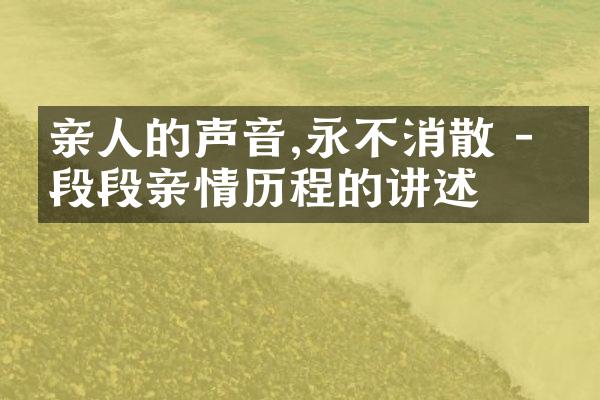 亲人的声音,永不消散 - 一段段亲情的讲述
