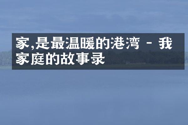 家,是最温暖的港湾 - 我们家庭的故事录