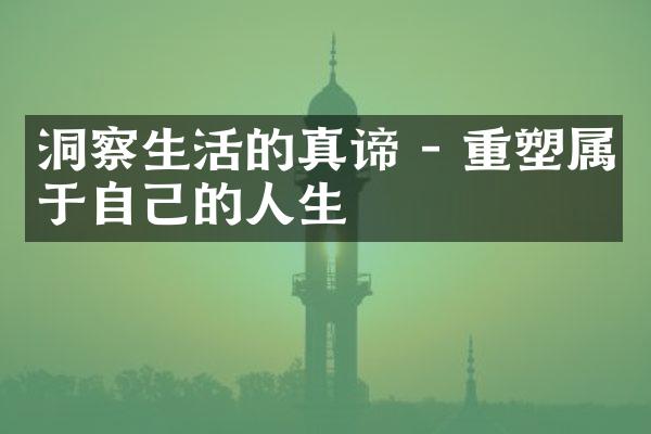 洞察生活的真谛 - 重塑属于自己的人生