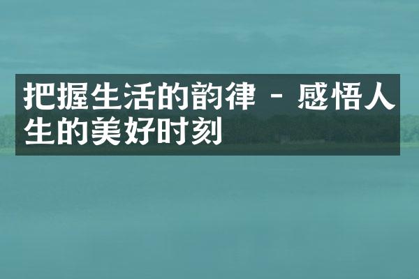 把握生活的韵律 - 感悟人生的美好时刻