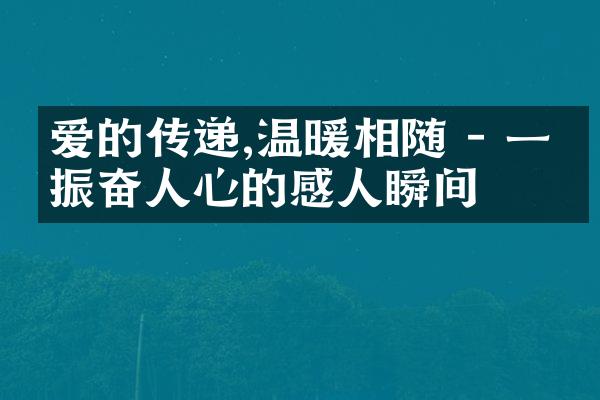 爱的传递,温暖相随 - 一个振奋人心的感人瞬间