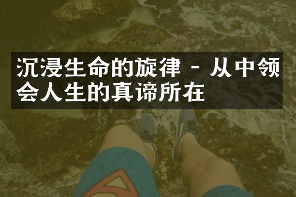 沉浸生命的旋律 - 从中领会人生的真谛所在