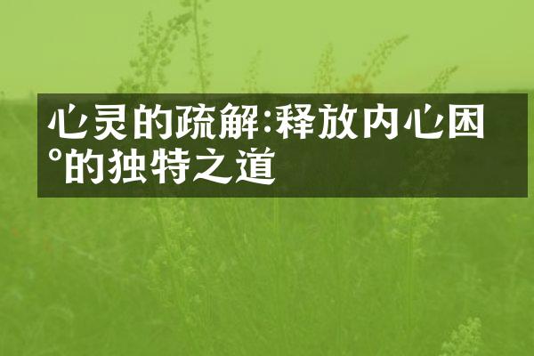 心灵的疏解:释放内心困扰的独特之道