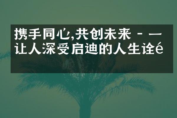 携手同心,共创未来 - 一个让人深受启迪的人生诠释