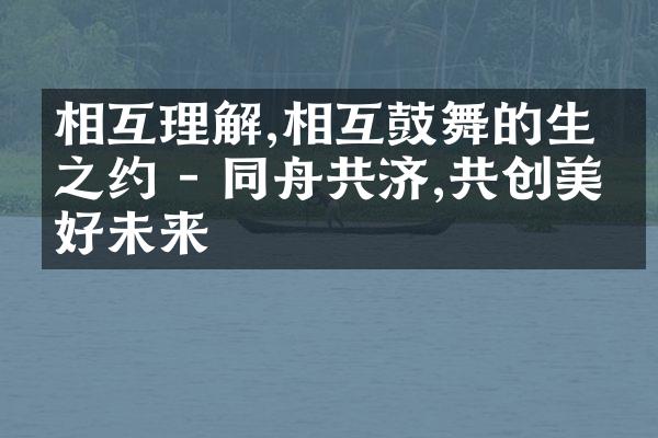 相互理解,相互鼓舞的生命之约 - 同舟共济,共创美好未来