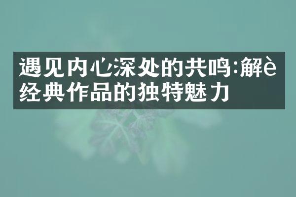遇见内心深处的共鸣:解读经典作品的独特魅力