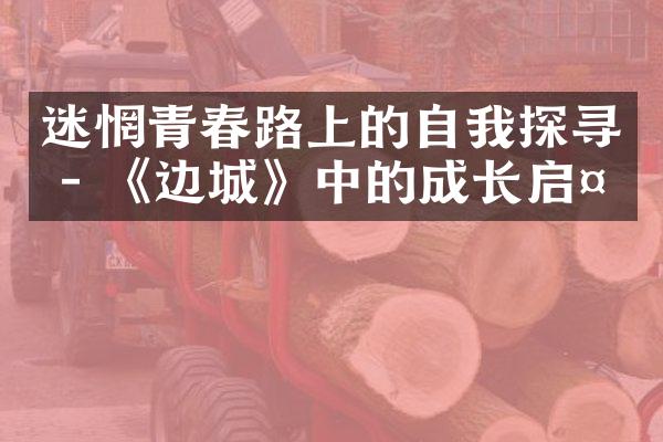 迷惘青春路上的自我探寻 - 《边城》中的成长启示